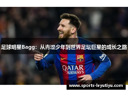 足球明星Bagg：从青涩少年到世界足坛巨星的成长之路