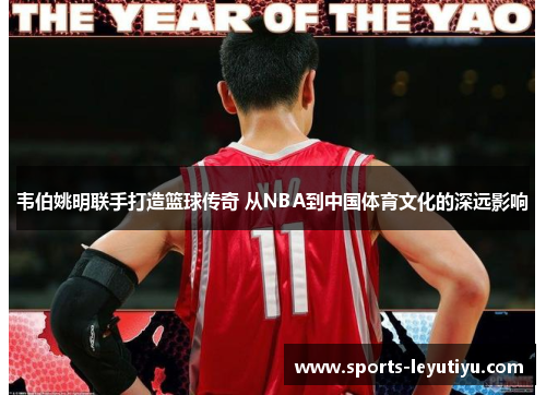 韦伯姚明联手打造篮球传奇 从NBA到中国体育文化的深远影响