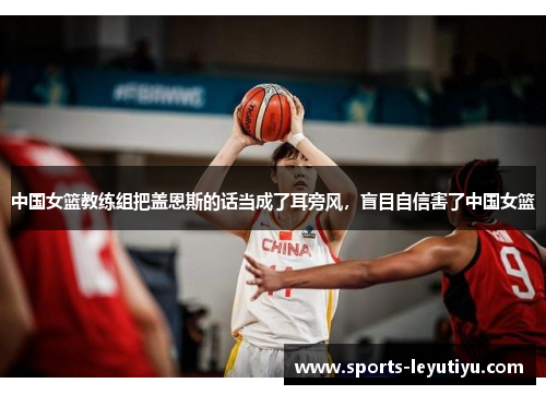 中国女篮教练组把盖恩斯的话当成了耳旁风，盲目自信害了中国女篮