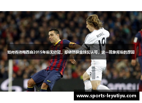 如何看待梅西自2015年后无欧冠，却依然获金球奖认可，这一现象背后的原因