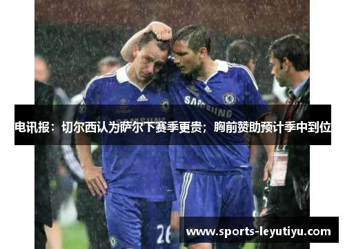 电讯报：切尔西认为萨尔下赛季更贵；胸前赞助预计季中到位