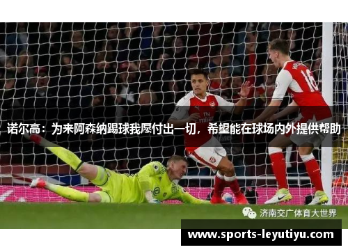 诺尔高：为来阿森纳踢球我愿付出一切，希望能在球场内外提供帮助