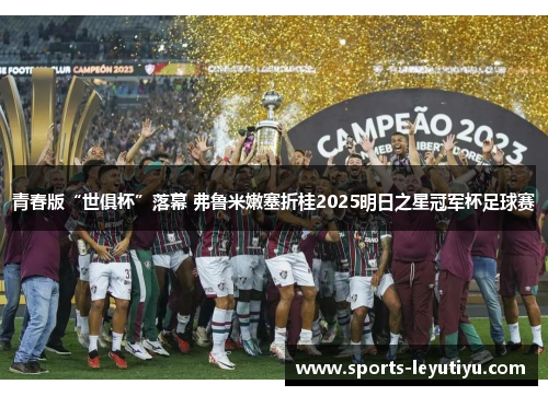 青春版“世俱杯”落幕 弗鲁米嫩塞折桂2025明日之星冠军杯足球赛