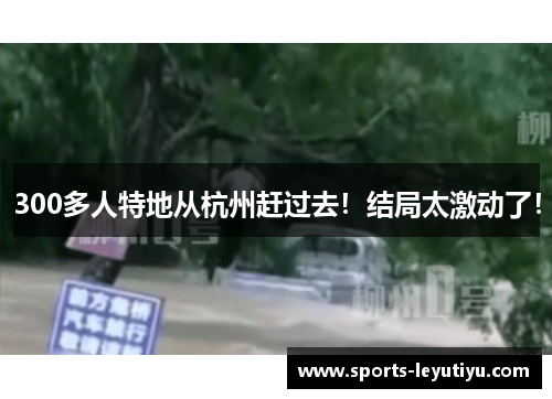 300多人特地从杭州赶过去！结局太激动了！